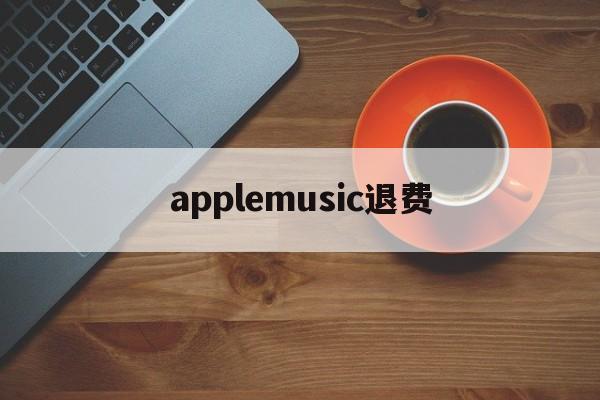 applemusic退费(apple music退款多久到账)